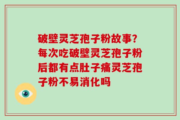 破壁灵芝孢子粉故事?每次吃破壁灵芝孢子粉后都有点肚子痛灵芝孢子粉不易消化吗 破壁灵芝孢子粉故事?每次吃破壁灵芝孢子粉后都有点肚子痛灵芝孢子粉不易消化吗