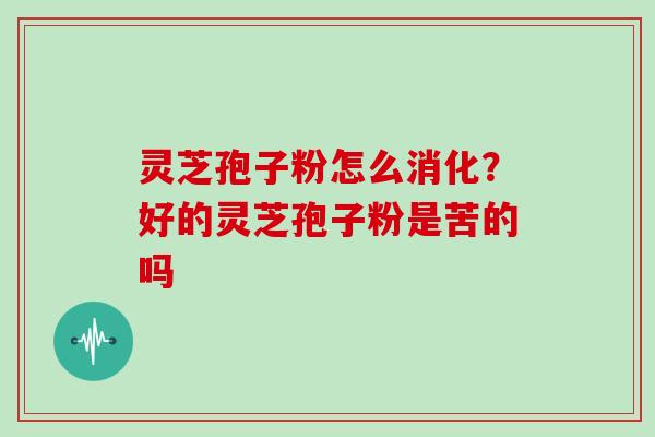 灵芝孢子粉怎么消化?好的灵芝孢子粉是苦的吗 灵芝孢子粉怎么消化?好的灵芝孢子粉是苦的吗