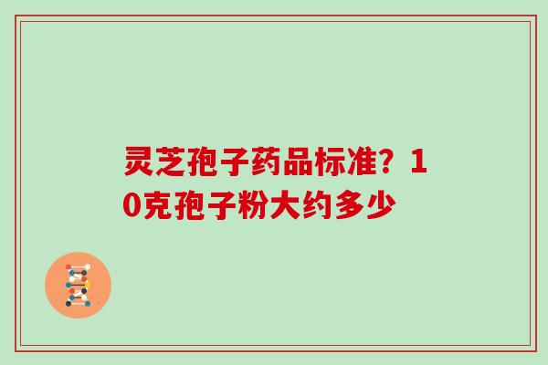 灵芝孢子药品标准?10克孢子粉大约多少 灵芝孢子药品标准?10克孢子粉大约多少