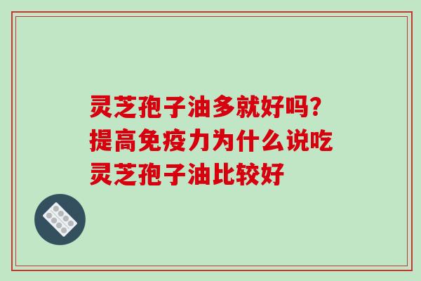 灵芝孢子油多就好吗?提高免疫力为什么说吃灵芝孢子油比较好 灵芝孢子油多就好吗?提高免疫力为什么说吃灵芝孢子油比较好