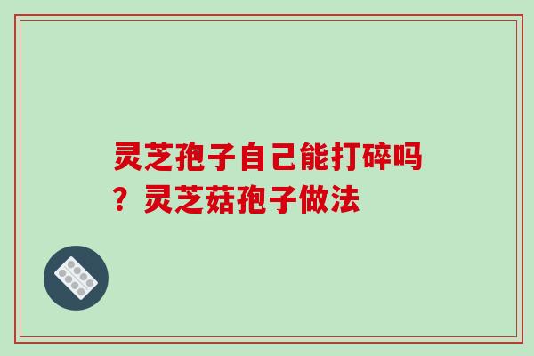 灵芝孢子自己能打碎吗?灵芝菇孢子做法 灵芝孢子自己能打碎吗?灵芝菇孢子做法