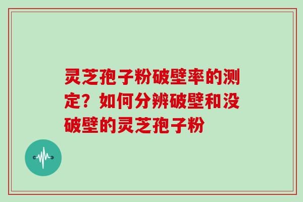 灵芝孢子粉破壁率的测定？如何分辨破壁和没破壁的灵芝孢子粉