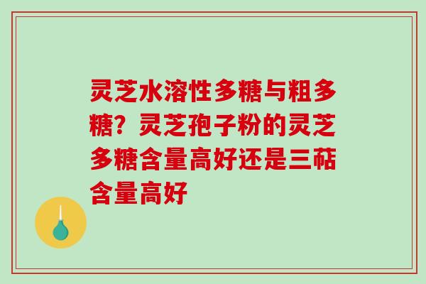 灵芝水溶性多糖与粗多糖?灵芝孢子粉的灵芝多糖含量高好还是三萜含量高好 灵芝水溶性多糖与粗多糖?灵芝孢子粉的灵芝多糖含量高好还是三萜含量高好