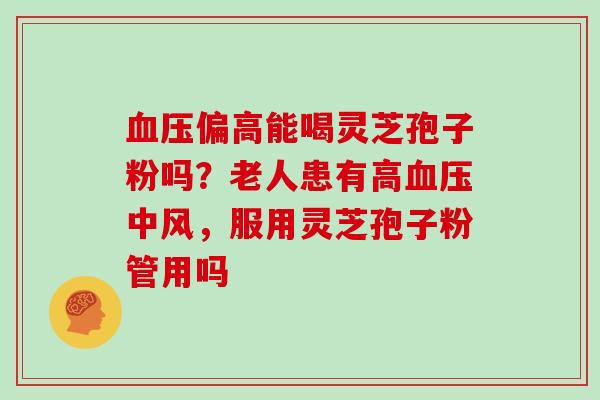 偏高能喝灵芝孢子粉吗？老人患有高中风，服用灵芝孢子粉管用吗
