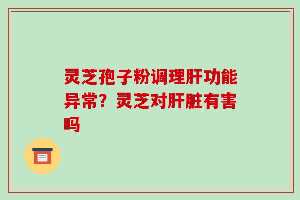 灵芝孢子粉调理功能异常?灵芝对有害吗 灵芝孢子粉调理功能异常?灵芝对有害吗