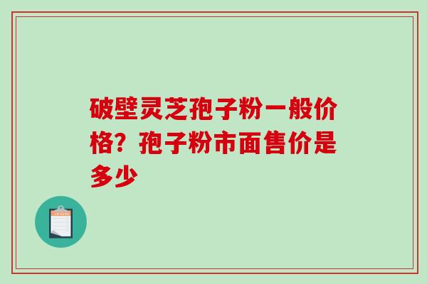 破壁灵芝孢子粉一般价格?孢子粉市面售价是多少 破壁灵芝孢子粉一般价格?孢子粉市面售价是多少