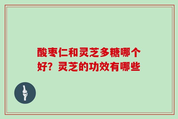 酸枣仁和灵芝多糖哪个好？灵芝的功效有哪些