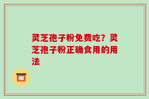 灵芝孢子粉免费吃?灵芝孢子粉正确食用的用法 灵芝孢子粉免费吃?灵芝孢子粉正确食用的用法