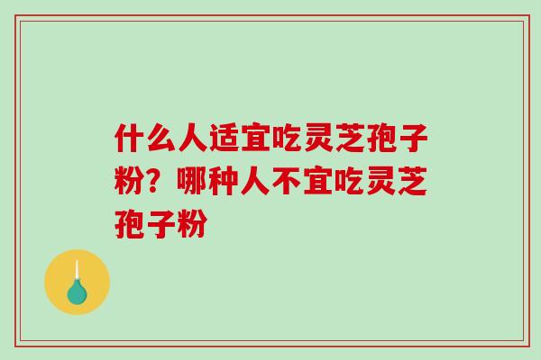 什么人适宜吃灵芝孢子粉?哪种人不宜吃灵芝孢子粉 什么人适宜吃灵芝孢子粉?哪种人不宜吃灵芝孢子粉
