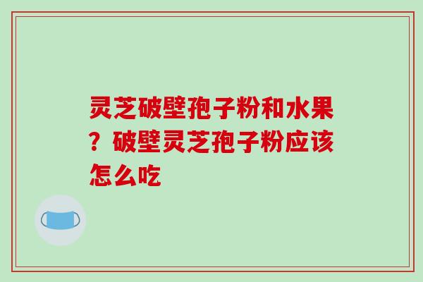 灵芝破壁孢子粉和水果?破壁灵芝孢子粉应该怎么吃 灵芝破壁孢子粉和水果?破壁灵芝孢子粉应该怎么吃