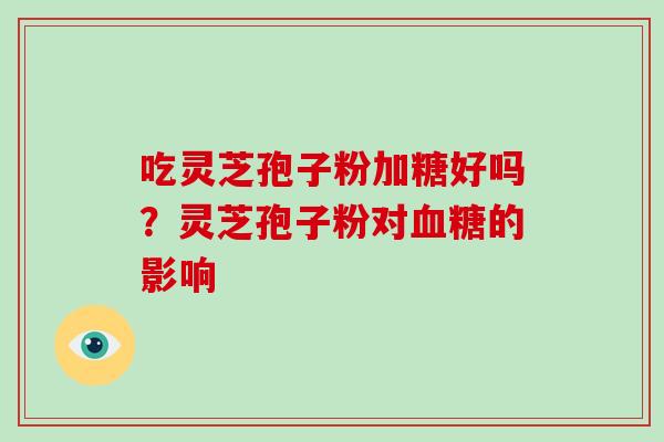 吃灵芝孢子粉加糖好吗?灵芝孢子粉对的影响 吃灵芝孢子粉加糖好吗?灵芝孢子粉对的影响
