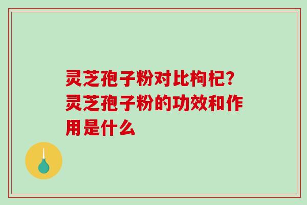灵芝孢子粉对比枸杞？灵芝孢子粉的功效和作用是什么