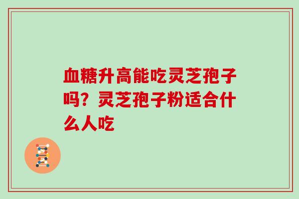 升高能吃灵芝孢子吗？灵芝孢子粉适合什么人吃