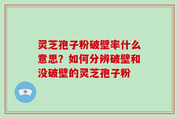 灵芝孢子粉破壁率什么意思？如何分辨破壁和没破壁的灵芝孢子粉