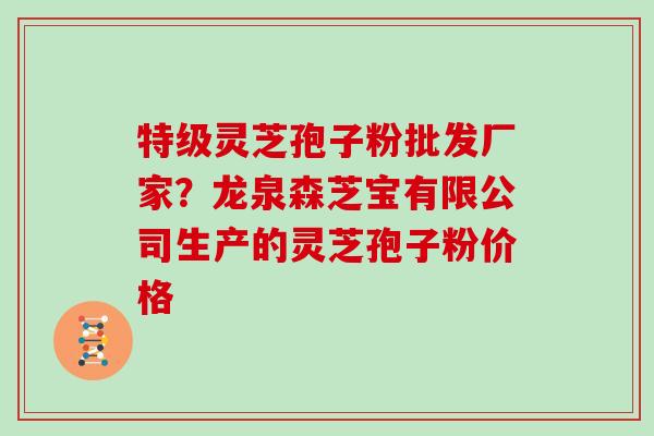 特级灵芝孢子粉批发厂家？龙泉森芝宝有限公司生产的灵芝孢子粉价格