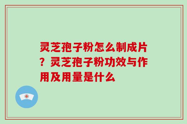灵芝孢子粉怎么制成片?灵芝孢子粉功效与作用及用量是什么 灵芝孢子粉怎么制成片?灵芝孢子粉功效与作用及用量是什么