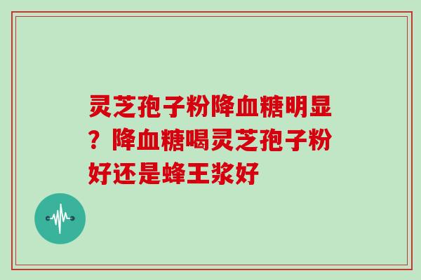灵芝孢子粉降明显?降喝灵芝孢子粉好还是蜂王浆好 灵芝孢子粉降明显?降喝灵芝孢子粉好还是蜂王浆好