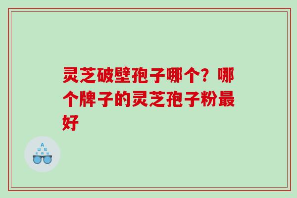 灵芝破壁孢子哪个?哪个牌子的灵芝孢子粉好 灵芝破壁孢子哪个?哪个牌子的灵芝孢子粉好
