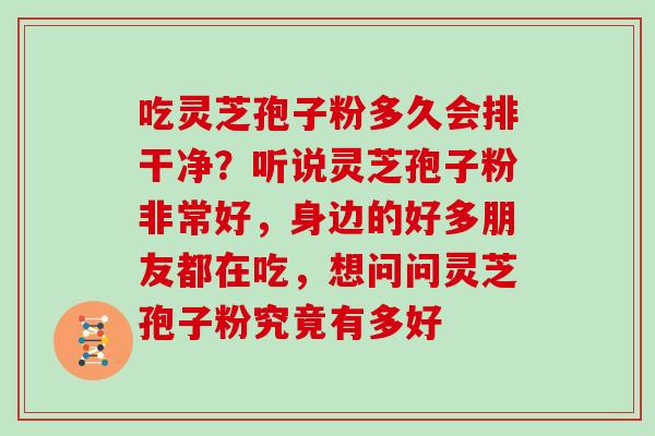 吃灵芝孢子粉多久会排干净？听说灵芝孢子粉非常好，身边的好多朋友都在吃，想问问灵芝孢子粉究竟有多好