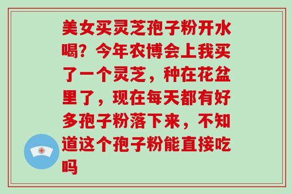 美女买灵芝孢子粉开水喝？今年农博会上我买了一个灵芝，种在花盆里了，现在每天都有好多孢子粉落下来，不知道这个孢子粉能直接吃吗