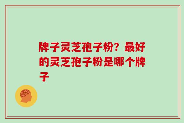 牌子灵芝孢子粉?好的灵芝孢子粉是哪个牌子 牌子灵芝孢子粉?好的灵芝孢子粉是哪个牌子