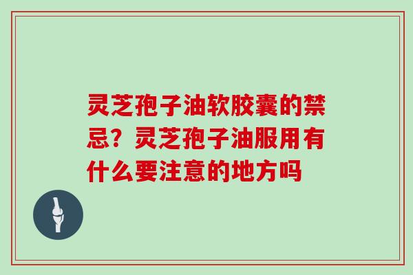 灵芝孢子油软胶囊的禁忌？灵芝孢子油服用有什么要注意的地方吗
