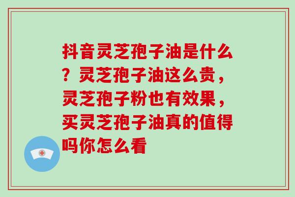 抖音灵芝孢子油是什么？灵芝孢子油这么贵，灵芝孢子粉也有效果，买灵芝孢子油真的值得吗你怎么看