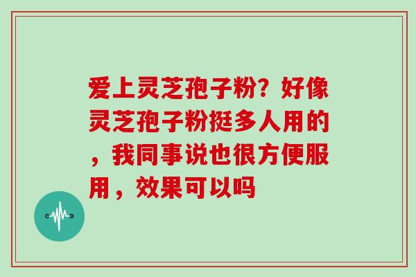 爱上灵芝孢子粉?好像灵芝孢子粉挺多人用的,我同事说也很方便服用,效果可以吗 爱上灵芝孢子粉?好像灵芝孢子粉挺多人用的,我同事说也很方便服用,效果可以吗