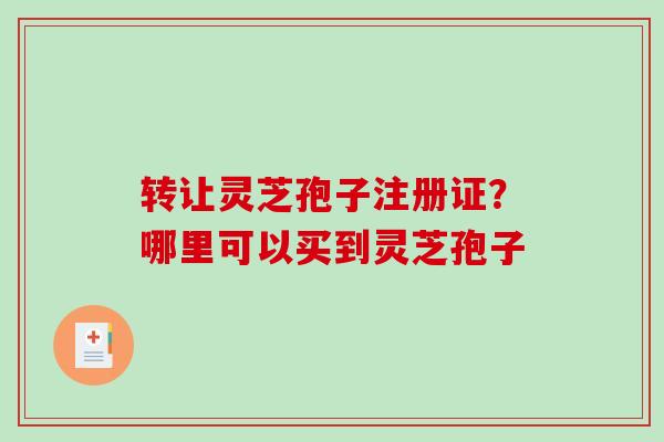 转让灵芝孢子注册证？哪里可以买到灵芝孢子