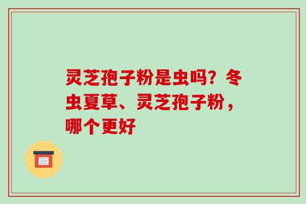 灵芝孢子粉是虫吗？冬虫夏草、灵芝孢子粉，哪个更好