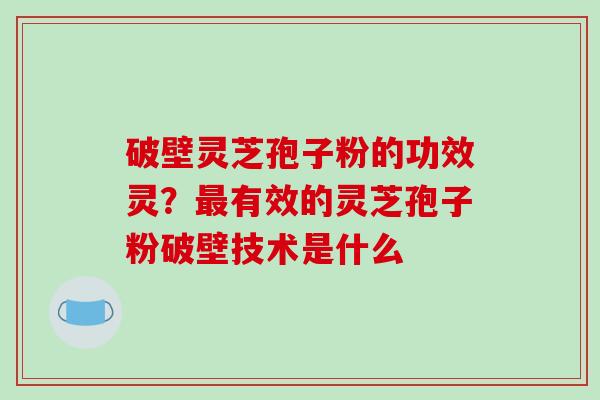 破壁灵芝孢子粉的功效灵?有效的灵芝孢子粉破壁技术是什么 破壁灵芝孢子粉的功效灵?有效的灵芝孢子粉破壁技术是什么