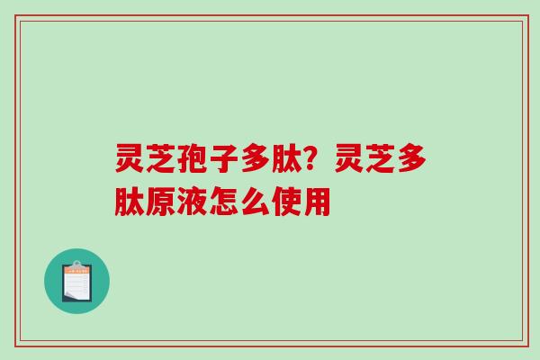 灵芝孢子多肽?灵芝多肽原液怎么使用 灵芝孢子多肽?灵芝多肽原液怎么使用