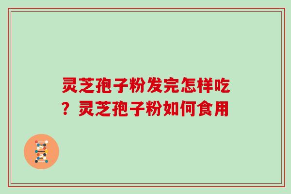 灵芝孢子粉发完怎样吃？灵芝孢子粉如何食用