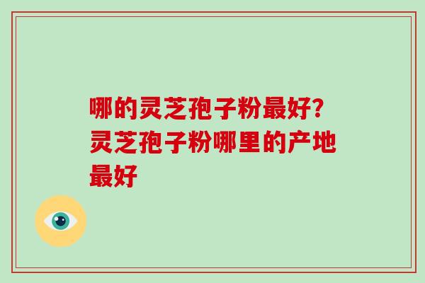 哪的灵芝孢子粉好?灵芝孢子粉哪里的产地好 哪的灵芝孢子粉好?灵芝孢子粉哪里的产地好