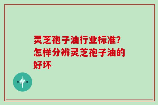 灵芝孢子油行业标准?怎样分辨灵芝孢子油的好坏 灵芝孢子油行业标准?怎样分辨灵芝孢子油的好坏