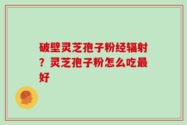破壁灵芝孢子粉经?灵芝孢子粉怎么吃好 破壁灵芝孢子粉经?灵芝孢子粉怎么吃好