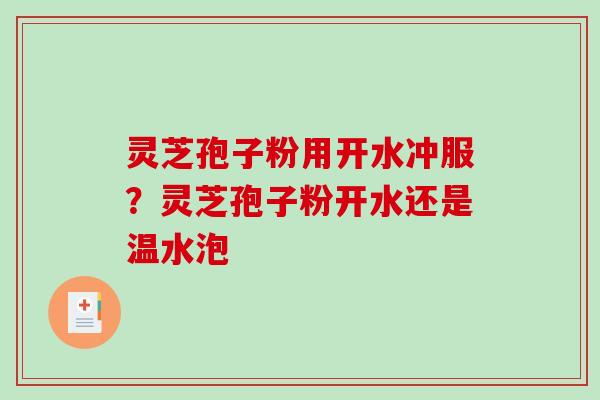 灵芝孢子粉用开水冲服?灵芝孢子粉开水还是温水泡 灵芝孢子粉用开水冲服?灵芝孢子粉开水还是温水泡