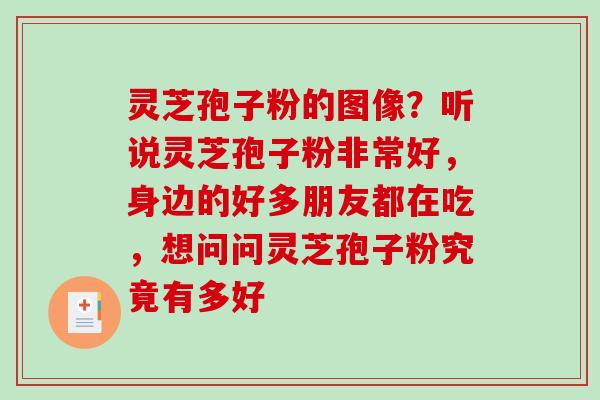 灵芝孢子粉的图像?听说灵芝孢子粉非常好,身边的好多朋友都在吃,想问问灵芝孢子粉究竟有多好 灵芝孢子粉的图像?听说灵芝孢子粉非常好,身边的好多朋友都在吃,想问问灵芝孢子粉究竟有多好