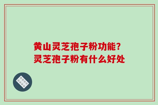 黄山灵芝孢子粉功能?灵芝孢子粉有什么好处 黄山灵芝孢子粉功能?灵芝孢子粉有什么好处