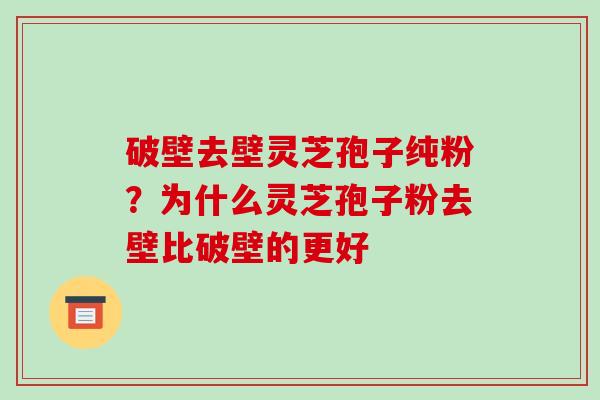 破壁去壁灵芝孢子纯粉?为什么灵芝孢子粉去壁比破壁的更好 破壁去壁灵芝孢子纯粉?为什么灵芝孢子粉去壁比破壁的更好