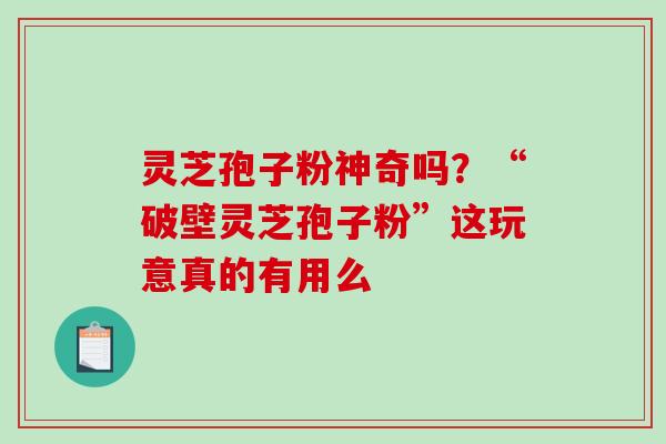 灵芝孢子粉神奇吗？“破壁灵芝孢子粉”这玩意真的有用么