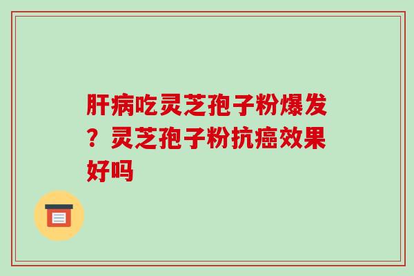 吃灵芝孢子粉爆发?灵芝孢子粉抗效果好吗 吃灵芝孢子粉爆发?灵芝孢子粉抗效果好吗