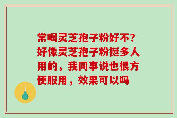 常喝灵芝孢子粉好不？好像灵芝孢子粉挺多人用的，我同事说也很方便服用，效果可以吗