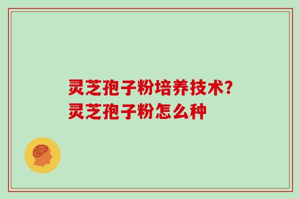 灵芝孢子粉培养技术？灵芝孢子粉怎么种