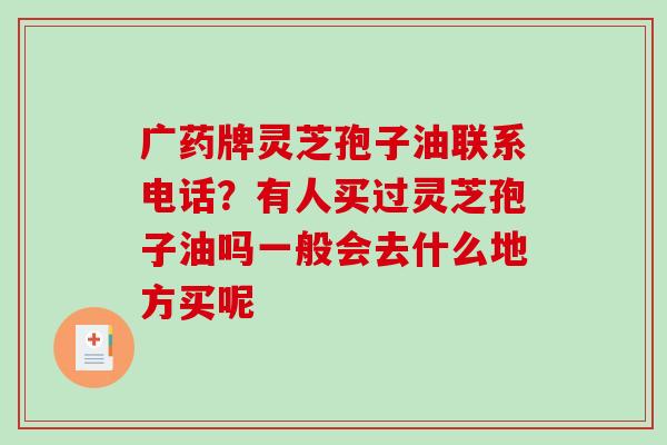 广药牌灵芝孢子油联系电话?有人买过灵芝孢子油吗一般会去什么地方买呢 广药牌灵芝孢子油联系电话?有人买过灵芝孢子油吗一般会去什么地方买呢