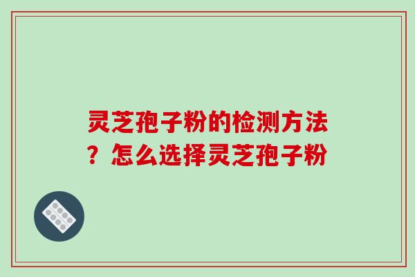 灵芝孢子粉的检测方法？怎么选择灵芝孢子粉