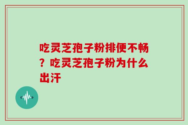 吃灵芝孢子粉排便不畅?吃灵芝孢子粉为什么出汗 吃灵芝孢子粉排便不畅?吃灵芝孢子粉为什么出汗