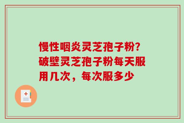 慢性灵芝孢子粉?破壁灵芝孢子粉每天服用几次,每次服多少 慢性灵芝孢子粉?破壁灵芝孢子粉每天服用几次,每次服多少