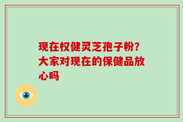 现在权健灵芝孢子粉？大家对现在的保健品放心吗