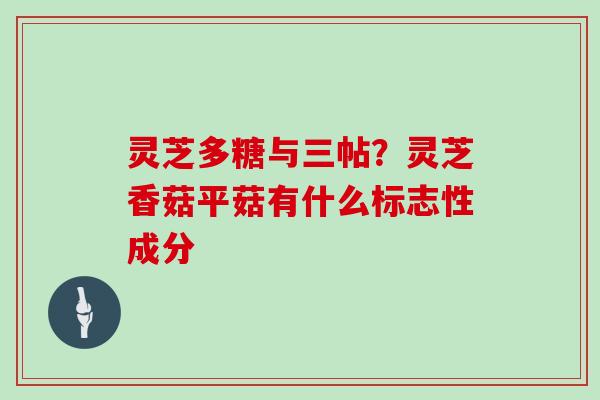 灵芝多糖与三帖?灵芝香菇平菇有什么标志性成分 灵芝多糖与三帖?灵芝香菇平菇有什么标志性成分